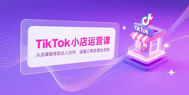 TikTok小店运营课，从店铺装修到达人合作，涵盖订单处理全流程-我爱发帖