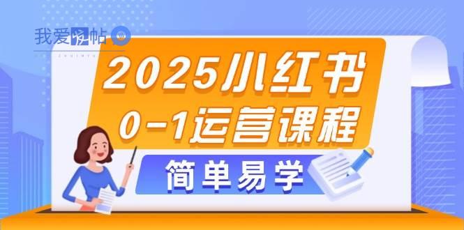 2025小红书0-1运营课程，选品、素材、笔记制作与发布技巧-我爱发帖