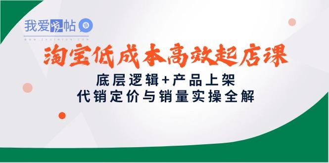 淘宝低成本高效起店课，底层逻辑+产品上架，代销定价与销量实操全解-我爱发帖