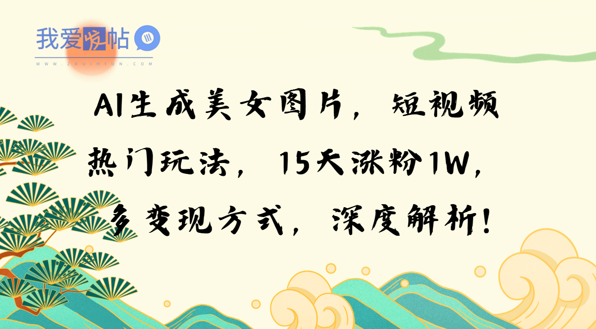AI生成美女图片，短视频热门玩法，15天涨粉1W，多变现方式，深度解析!-我爱发帖