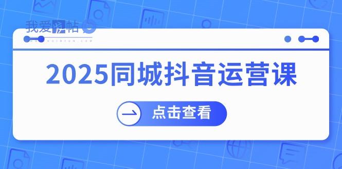 2025同城抖音运营课：涵盖实体店盈利，团购好处，助商家获取流量-我爱发帖