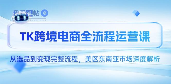 TK跨境电商全流程运营课，从选品到变现完整流程，美区东南亚市场深度解析-我爱发帖