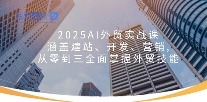 2025AI外贸实战课：涵盖建站、开发、营销, 从零到三全面掌握外贸技能-我爱发帖