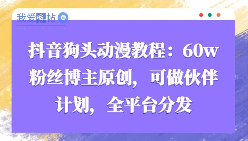 抖音狗头动漫教程：60w粉丝博主原创，可做伙伴计划，全平台分发-我爱发帖