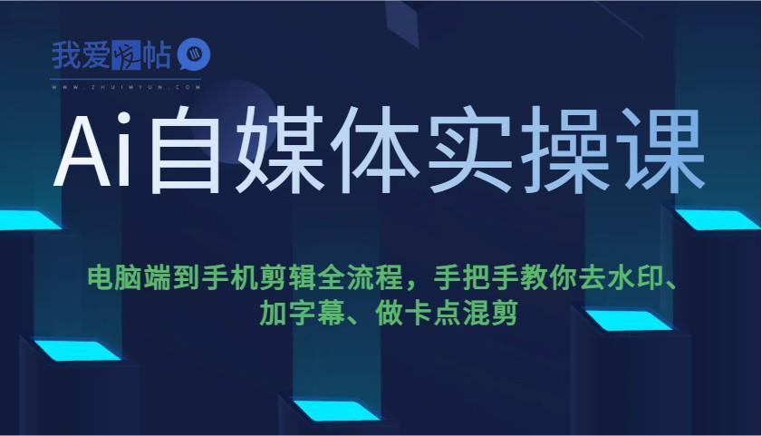 Ai自媒体实操课，电脑端到手机剪辑全流程，手把手教你去水印、加字幕、做卡点混剪-我爱发帖