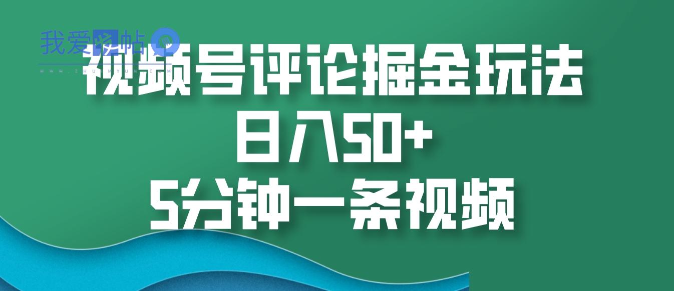 视频号评论掘金玩法，日入50+，5分钟一条视频-我爱发帖