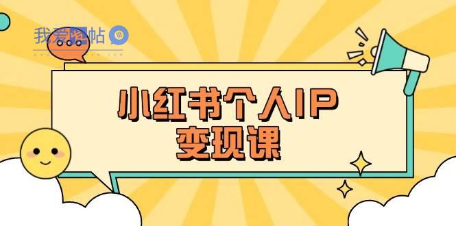 小红书个人变现课：精准人设定位+爆款选题拆解，教你打造百万流量账号秘籍-我爱发帖
