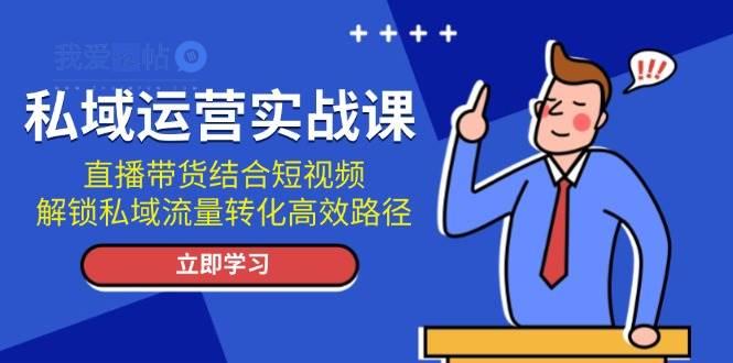 私域运营实战课：直播带货结合短视频，解锁私域流量转化高效路径-我爱发帖