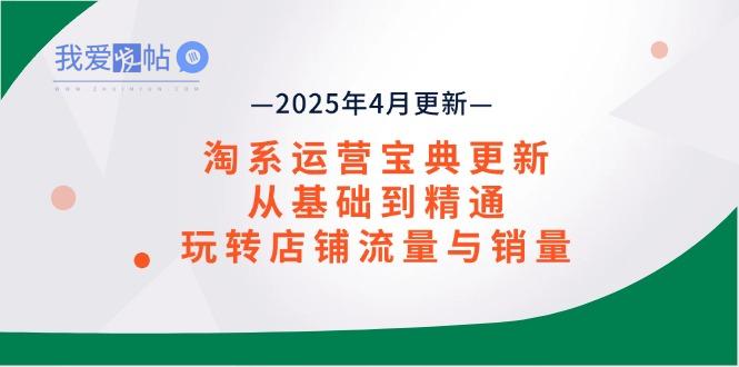 淘系运营宝典2025年4月更新，从基础到精通，玩转店铺流量与销量-我爱发帖