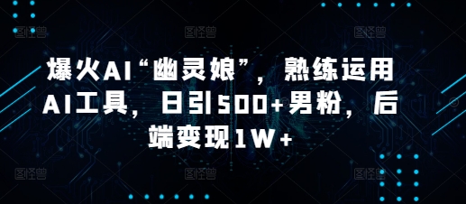 爆火AI“幽灵娘”，熟练运用AI工具，日引500+男粉，后端变现1W+【揭秘】-我爱发帖