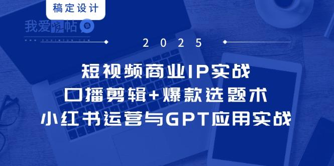 短视频商业IP实战6期：口播剪辑+爆款选题术，小红书运营与GPT应用实战-我爱发帖