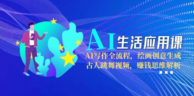 AI生活应用课：AI写作全流程，绘画创意生成，古人跳舞视频，赚钱思维解析-我爱发帖