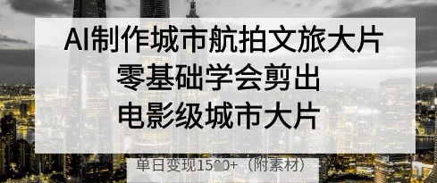 AI制作城市航拍文旅大片，零基础学会剪出电影级城市大片，单日变现多张-我爱发帖