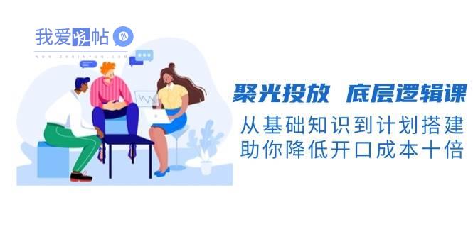 聚光投放底层逻辑课，从基础知识到计划搭建，助你降低开口成本十倍-我爱发帖