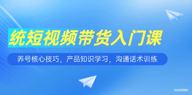 短视频带货入门课，养号核心技巧，产品知识学习，沟通话术训练-我爱发帖