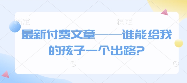 最新付费文章——谁能给我的孩子一个出路?-我爱发帖