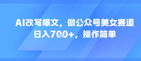 AI改写爆文，做公众号美女赛道，日入7张+，操作简单-我爱发帖