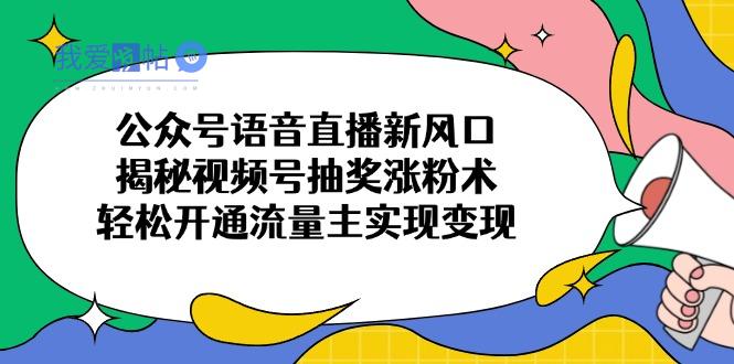 公众号语音直播新风口，揭秘视频号抽奖涨粉术，轻松开通流量主实现变现-我爱发帖