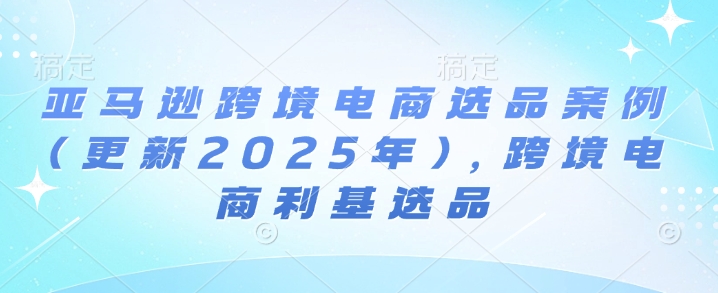 亚马逊跨境电商选品案例(更新2025年4月)，跨境电商利基选品-我爱发帖