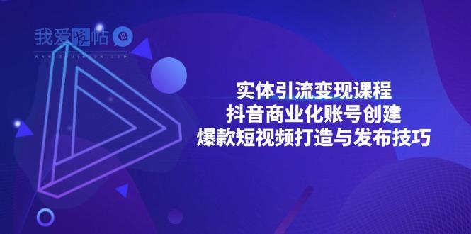 实体引流变现课程；抖音商业化账号创建；爆款短视频打造与发布技巧-我爱发帖