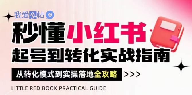 秒懂小红书-起号到转化实战指南，​从转化模式到实操落地全攻略，让你破解流量玄学，做得有结果-我爱发帖
