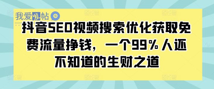 抖音SEO视频搜索优化获取免费流量挣钱，一个99%人还不知道的生财之道-我爱发帖