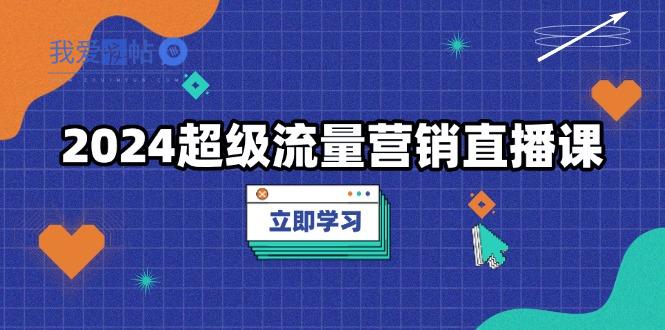 2024超级流量营销直播课，低成本打法，提升流量转化率，案例拆解爆款-我爱发帖