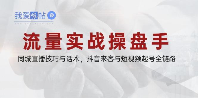 流量实战操盘手，同城直播技巧与话术，抖音来客与短视频起号全链路-我爱发帖