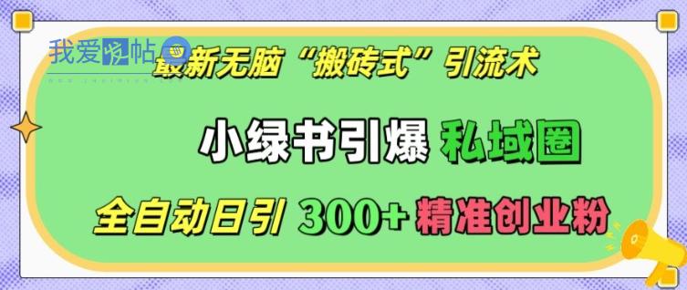 最新无脑“搬砖式”引流术，小绿书引爆私域圈，全自动日引300+精准创业粉【揭秘】-我爱发帖