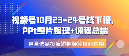 视频号10月23-24号线下课，PPt照片整理+课程总结，包含选品投流短视频等核心内容-我爱发帖
