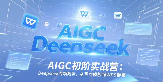 AIGC初阶实战营：Deepseek专项教学，从写作模板到WPS部署-我爱发帖