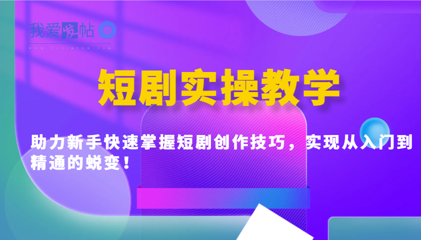 短剧实操教学，助力新手快速掌握短剧创作技巧，实现从入门到精通的蜕变！-我爱发帖