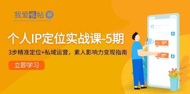 个人IP定位实战课-5期，3步精准定位+私域运营，素人影响力变现指南-我爱发帖