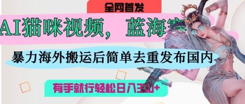 AI猫咪视频蓝海赛道，操作简单，直接海外搬运，简单去重，操作简单，有手就行日入3张-我爱发帖