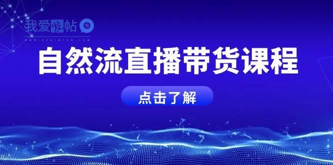 自然流直播带货课程，结合微付费起号，打造运营主播，提升个人能力-我爱发帖