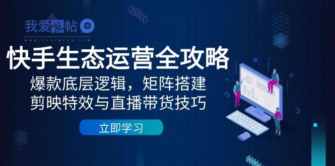 快手生态运营全攻略：爆款底层逻辑，矩阵搭建，剪映特效与直播带货技巧-我爱发帖
