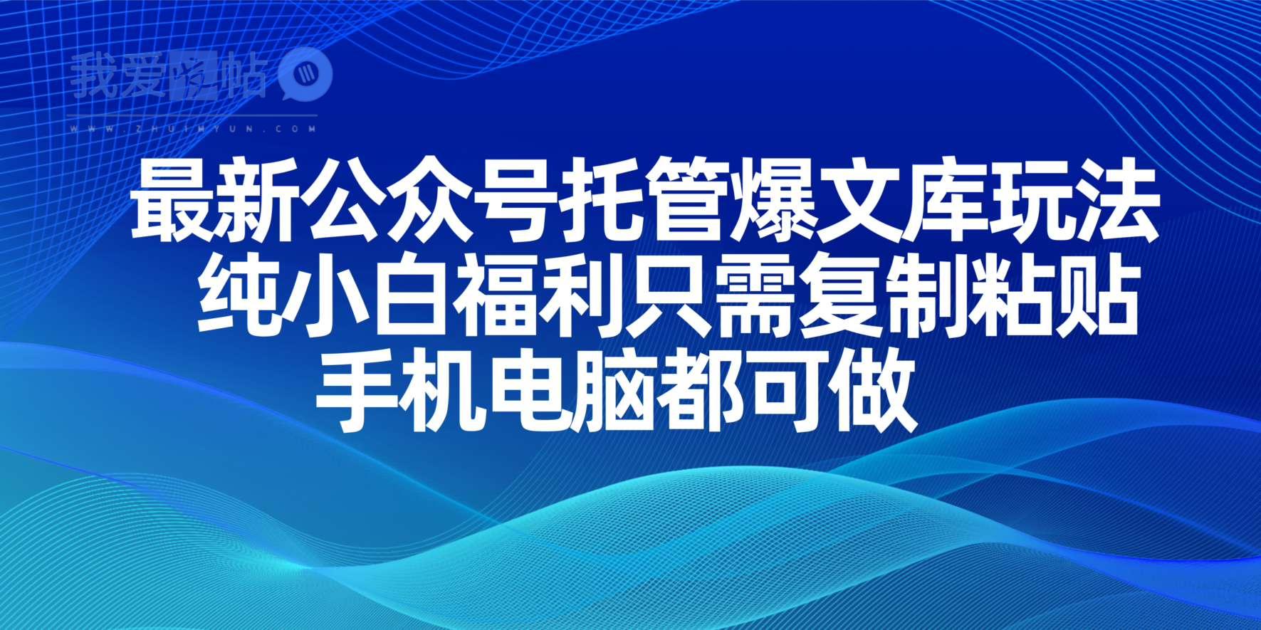 最新公众号托管爆文库玩法，纯小白福利只需复制粘贴，手机电脑都可做-我爱发帖