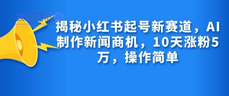 揭秘小红书起号新赛道，AI制作新闻商机，10天涨粉1万，操作简单-我爱发帖