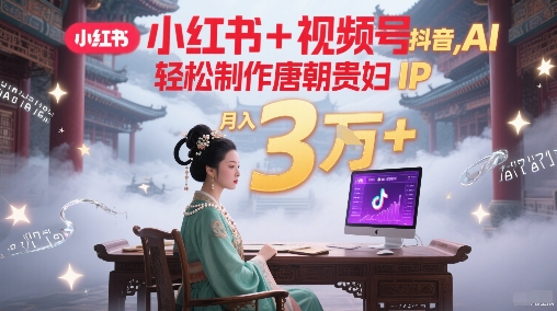 小红书+视频号+抖音，AI轻松制作唐朝贵妇IP，每天30分钟，轻松产出N条，月入3W+-我爱发帖