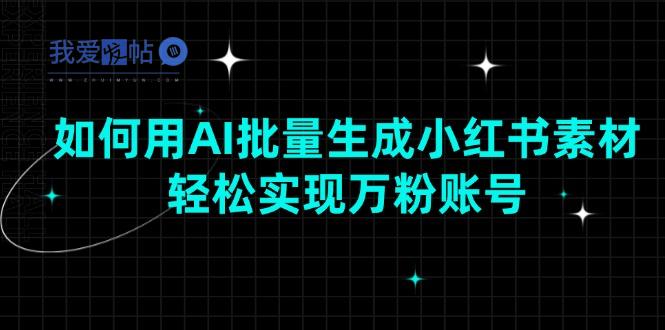 如何用AI批量生成小红书素材，轻松实现万粉账号-我爱发帖