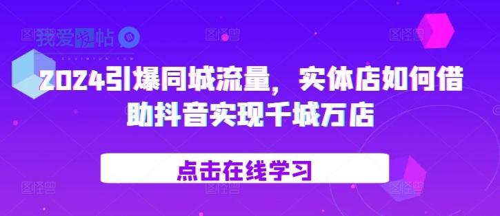 2024引爆同城流量，​实体店如何借助抖音实现千城万店-我爱发帖