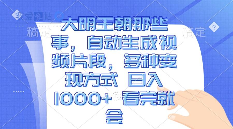 大明王朝那些事，自动生成视频片段，多种变现方式 日入1000+ 看完就会-我爱发帖