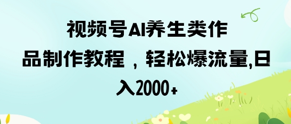 视频号ai养生类作品制作教程，轻松爆流量，日入数张-我爱发帖
