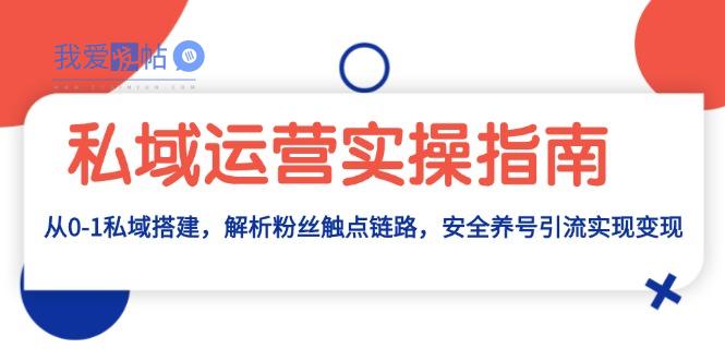 私域运营实操指南：从0-1私域搭建，解析粉丝触点链路，安全养号引流变现-我爱发帖