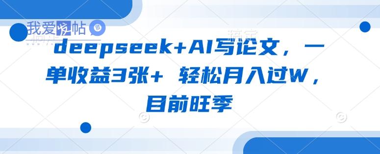 deepseek+AI写论文，一单收益3张+ 轻松月入过W，目前旺季-我爱发帖