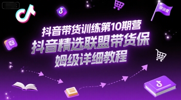 抖音带货训练第10期营，抖音精选联盟带货保姆级详细教程-我爱发帖
