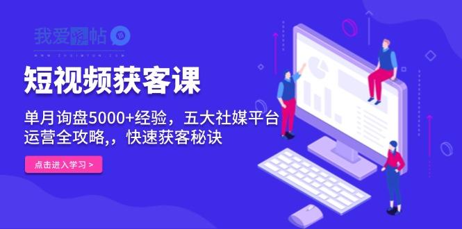 短视频获客课，单月询盘5000+经验，五大社媒平台运营全攻略,，快速获客…-我爱发帖