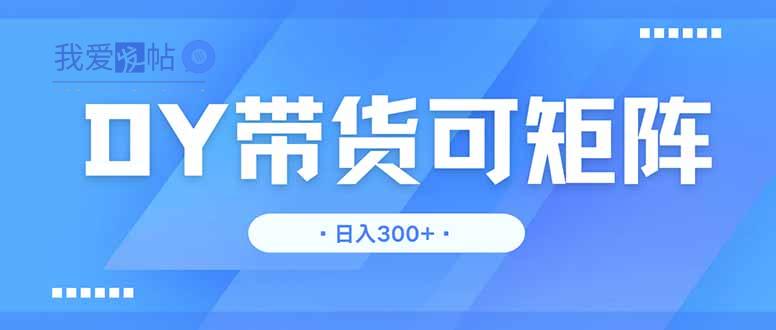 DY带货，日入300＋矩阵无上限-我爱发帖
