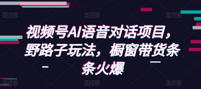视频号AI语音对话项目，野路子玩法，橱窗带货条条火爆-我爱发帖