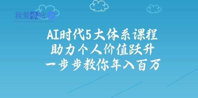 人工智能时代五大体系课程：助力个人价值跃升，一步步教你年入百万-我爱发帖
